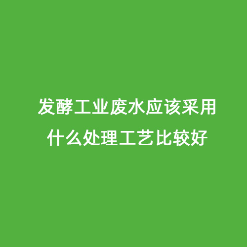 發(fā)酵工業(yè)廢水應(yīng)該采用什么處理工藝比較好