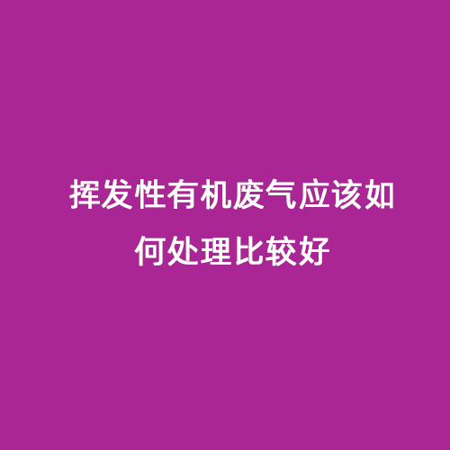 揮發(fā)性有機(jī)廢氣應(yīng)該如何處理比較好