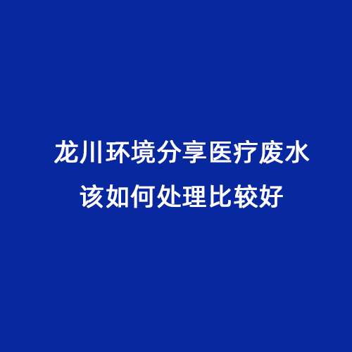 龍川環(huán)境分享醫(yī)療廢水該如何處理比較好