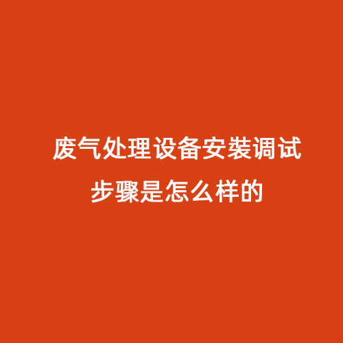 廢氣處理設(shè)備安裝調(diào)試步驟是怎么樣的