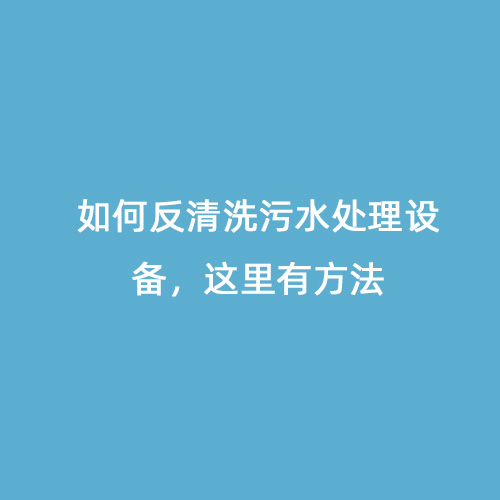 如何反清洗污水處理設(shè)備，這里有方法