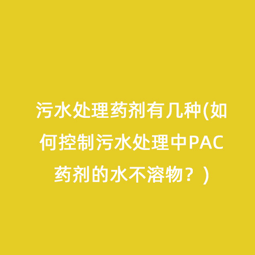 污水處理藥劑有幾種(如何控制污水處理中PAC藥劑的水不溶物？)