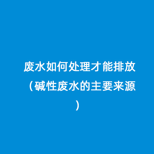 廢水如何處理才能排放（堿性廢水的主要來源）