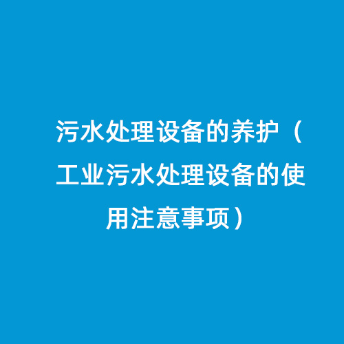 污水處理設(shè)備的養(yǎng)護（工業(yè)污水處理設(shè)備的使用注意事項）