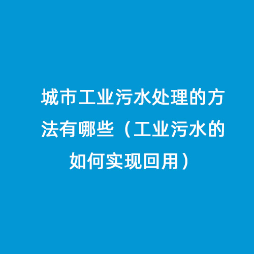 城市工業(yè)污水處理的方法有哪些（工業(yè)污水的如何實現回用）