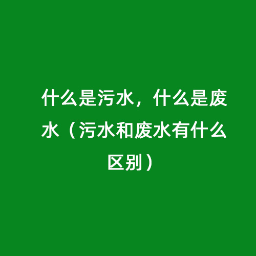 什么是污水，什么是廢水（污水和廢水有什么區(qū)別）