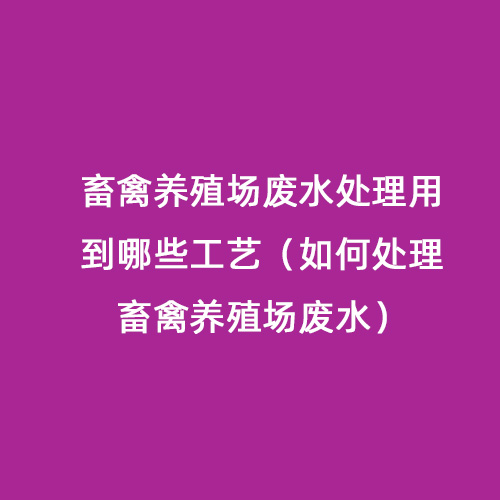 畜禽養(yǎng)殖場廢水處理用到哪些工藝（如何處理畜禽養(yǎng)殖場廢水）
