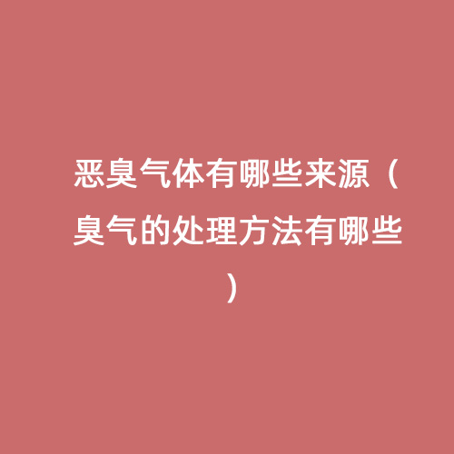 惡臭氣體有哪些來源（臭氣的處理方法有哪些）