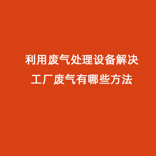 利用廢氣處理設(shè)備解決工廠廢氣有哪些方法