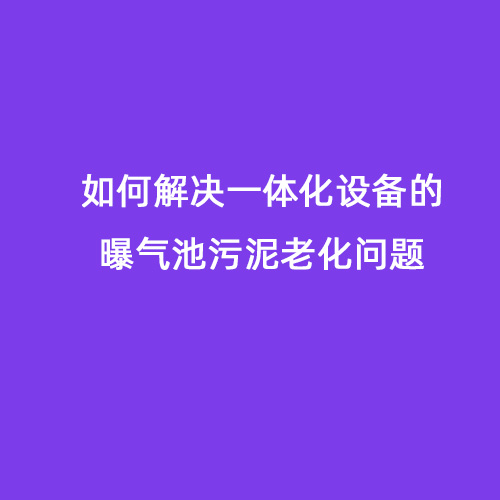 如何解決一體化設(shè)備的曝氣池污泥老化問題