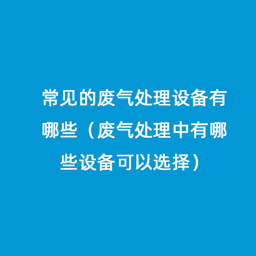 常見的廢氣處理設(shè)備有哪些（廢氣處理中有哪些設(shè)備可以選擇）