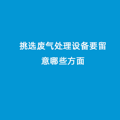 挑選廢氣處理設(shè)備要留意哪些方面